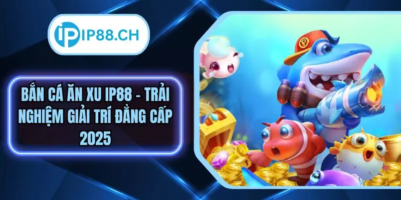 Bắn Cá Ăn Xu IP88 - Trải Nghiệm Giải Trí Đẳng Cấp 2025