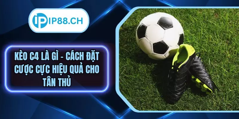 Kèo C4 Là Gì - Cách Đặt Cược Cực Hiệu Quả Cho Tân Thủ