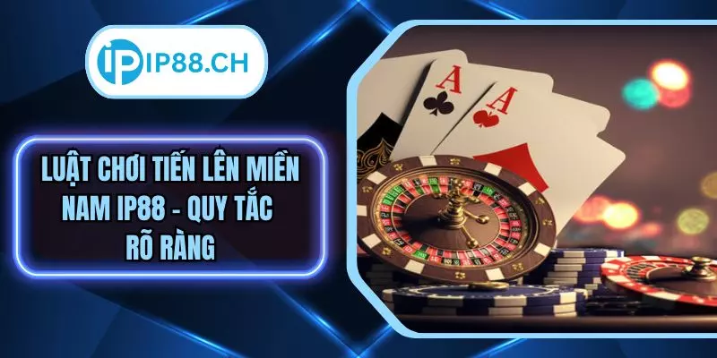 Luật Chơi Tiến Lên Miền Nam IP88 - Quy Tắc Rõ Ràng