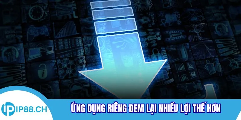 Ứng dụng riêng đem lại nhiều lợi thế hơn
